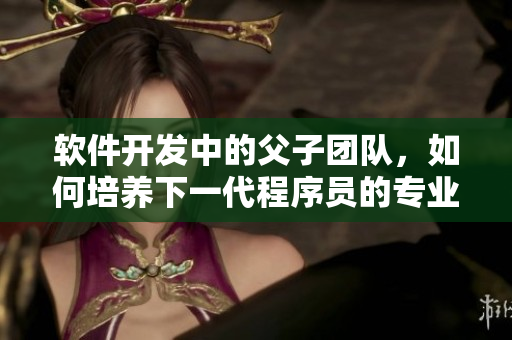 軟件開發(fā)中的父子團(tuán)隊，如何培養(yǎng)下一代程序員的專業(yè)能力