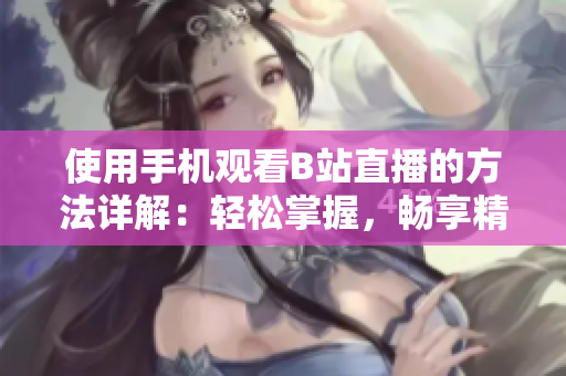 使用手機(jī)觀看B站直播的方法詳解：輕松掌握，暢享精彩軟件之旅