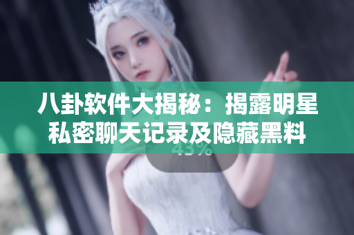 八卦軟件大揭秘：揭露明星私密聊天記錄及隱藏黑料