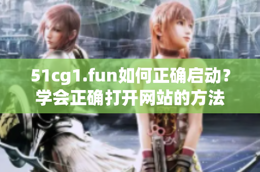 51cg1.fun如何正確啟動？學會正確打開網(wǎng)站的方法