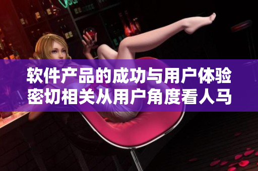 軟件產(chǎn)品的成功與用戶體驗(yàn)密切相關(guān)從用戶角度看人馬2級