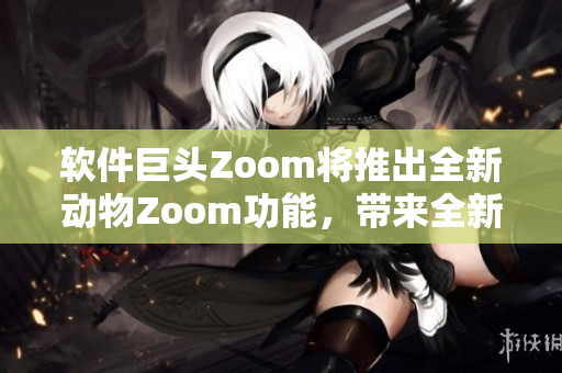 軟件巨頭Zoom將推出全新動物Zoom功能，帶來全新用戶體驗