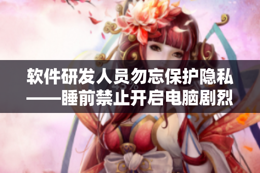 軟件研發(fā)人員勿忘保護(hù)隱私——睡前禁止開(kāi)啟電腦劇烈運(yùn)轉(zhuǎn)