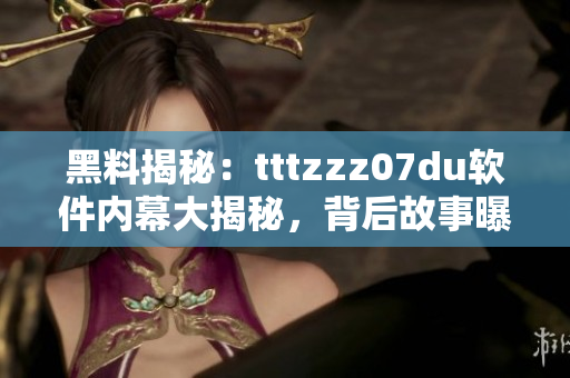 黑料揭秘：tttzzz07du軟件內(nèi)幕大揭秘，背后故事曝光