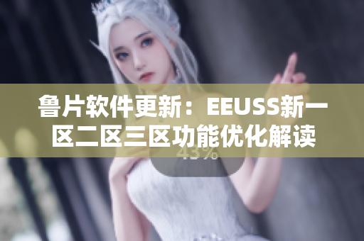 魯片軟件更新：EEUSS新一區(qū)二區(qū)三區(qū)功能優(yōu)化解讀