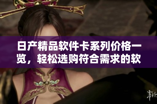日產(chǎn)精品軟件卡系列價格一覽，輕松選購符合需求的軟件服務