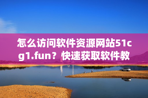 怎么訪問軟件資源網(wǎng)站51cg1.fun？快速獲取軟件教程與下載指南