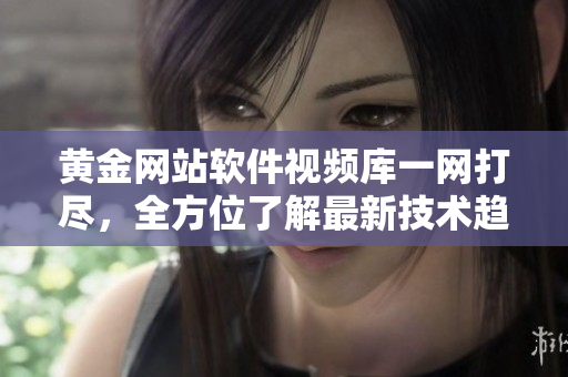 黃金網(wǎng)站軟件視頻庫一網(wǎng)打盡，全方位了解最新技術(shù)趨勢