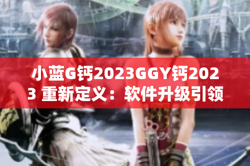 小藍(lán)G鈣2023GGY鈣2023 重新定義：軟件升級引領(lǐng)新潮流