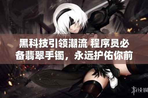 黑科技引領(lǐng)潮流 程序員必備翡翠手鐲，永遠(yuǎn)護(hù)佑你前行