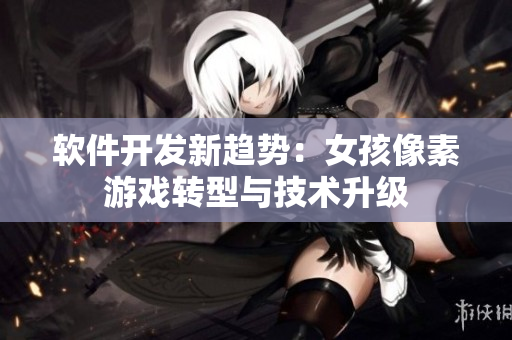軟件開發(fā)新趨勢：女孩像素游戲轉(zhuǎn)型與技術(shù)升級