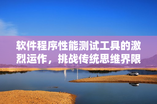 軟件程序性能測(cè)試工具的激烈運(yùn)作，挑戰(zhàn)傳統(tǒng)思維界限