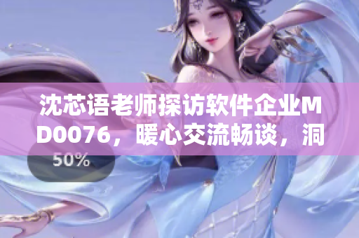 沈芯語老師探訪軟件企業(yè)MD0076，暖心交流暢談，洞察創(chuàng)新之道