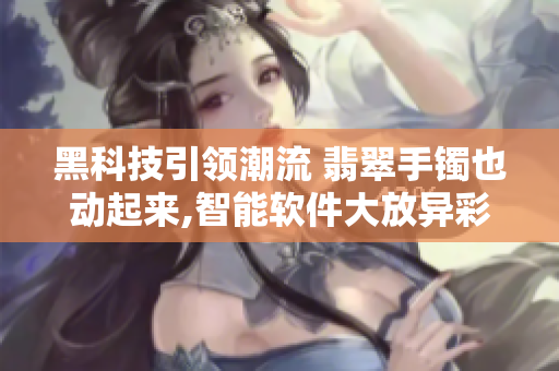 黑科技引領(lǐng)潮流 翡翠手鐲也動(dòng)起來,智能軟件大放異彩,正能量科不停道