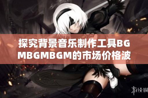 探究背景音樂制作工具BGMBGMBGM的市場價格波動
