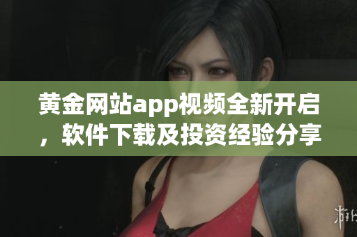 黃金網(wǎng)站app視頻全新開啟，軟件下載及投資經(jīng)驗(yàn)分享！