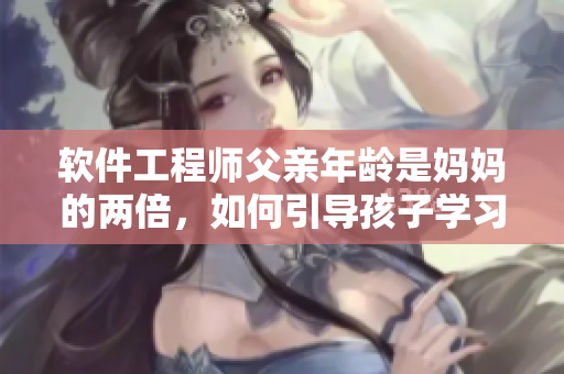 軟件工程師父親年齡是媽媽的兩倍，如何引導(dǎo)孩子學(xué)習(xí)編程？