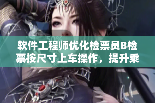 軟件工程師優(yōu)化檢票員B檢票按尺寸上車操作，提升乘客乘車體驗