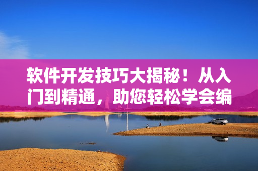 軟件開發(fā)技巧大揭秘！從入門到精通，助您輕松學(xué)會(huì)編程技能