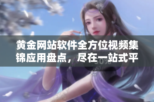 黃金網(wǎng)站軟件全方位視頻集錦應(yīng)用盤點，盡在一站式平臺