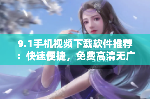 9.1手機視頻下載軟件推薦：快速便捷，免費高清無廣告