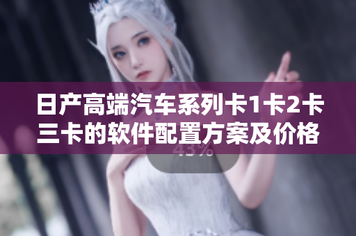 日產(chǎn)高端汽車系列卡1卡2卡三卡的軟件配置方案及價(jià)格對(duì)比