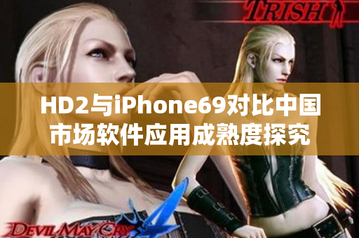 HD2與iPhone69對(duì)比中國(guó)市場(chǎng)軟件應(yīng)用成熟度探究