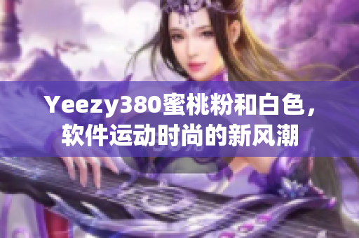Yeezy380蜜桃粉和白色，軟件運(yùn)動時尚的新風(fēng)潮