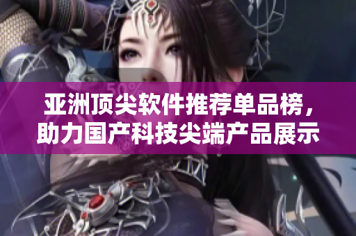 亞洲頂尖軟件推薦單品榜，助力國產(chǎn)科技尖端產(chǎn)品展示