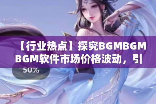 【行業(yè)熱點(diǎn)】探究BGMBGMBGM軟件市場(chǎng)價(jià)格波動(dòng)，引發(fā)關(guān)注