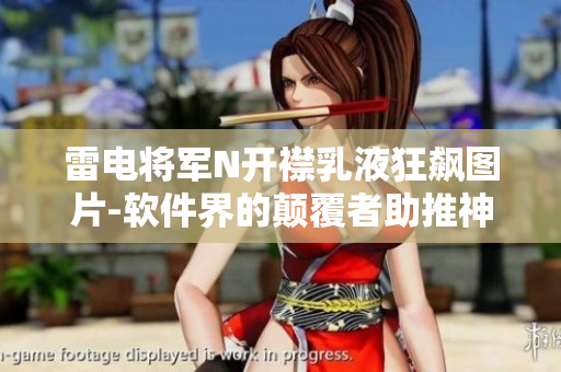 雷電將軍N開襟乳液狂飆圖片-軟件界的顛覆者助推神器