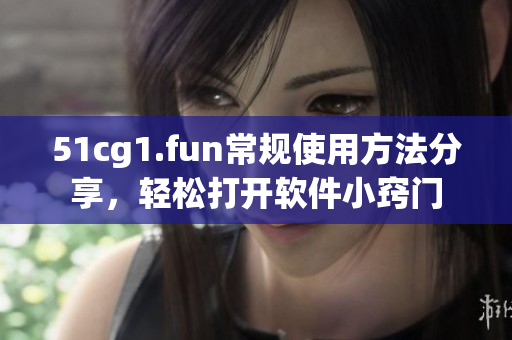 51cg1.fun常規(guī)使用方法分享，輕松打開(kāi)軟件小竅門(mén)
