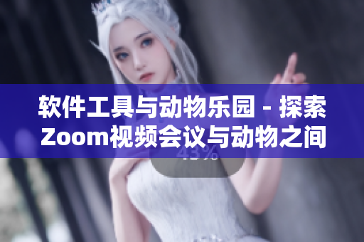 軟件工具與動(dòng)物樂(lè)園 - 探索Zoom視頻會(huì)議與動(dòng)物之間的奇妙聯(lián)系