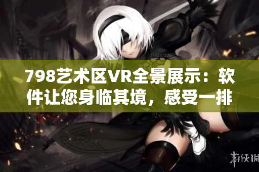 798藝術(shù)區(qū)VR全景展示：軟件讓您身臨其境，感受一排小人的奇妙魅力