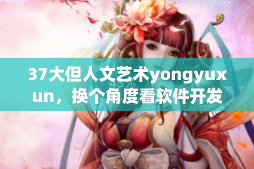37大但人文藝術(shù)yongyuxun，換個(gè)角度看軟件開發(fā)技巧