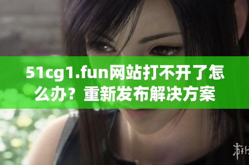 51cg1.fun網(wǎng)站打不開(kāi)了怎么辦？重新發(fā)布解決方案