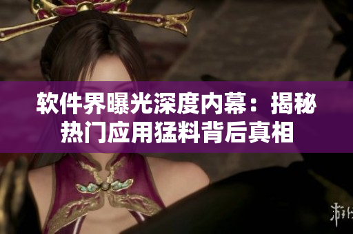 軟件界曝光深度內(nèi)幕：揭秘?zé)衢T應(yīng)用猛料背后真相