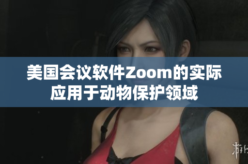 美國(guó)會(huì)議軟件Zoom的實(shí)際應(yīng)用于動(dòng)物保護(hù)領(lǐng)域