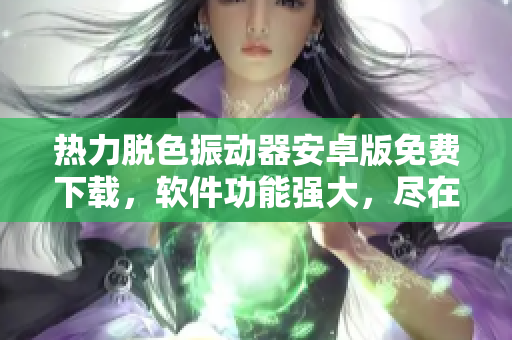 熱力脫色振動器安卓版免費下載，軟件功能強大，盡在你手中