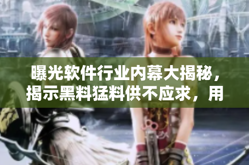 曝光軟件行業(yè)內(nèi)幕大揭秘，揭示黑料猛料供不應(yīng)求，用戶瓜友們來(lái)共享刺激反抗