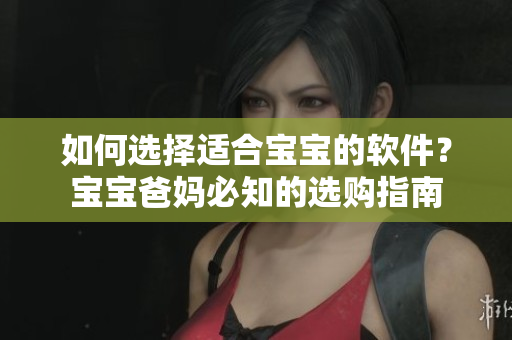 如何選擇適合寶寶的軟件？寶寶爸媽必知的選購(gòu)指南