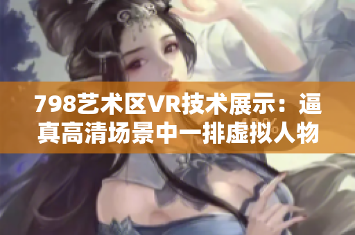 798藝術區(qū)VR技術展示：逼真高清場景中一排虛擬人物，仿佛置身其中