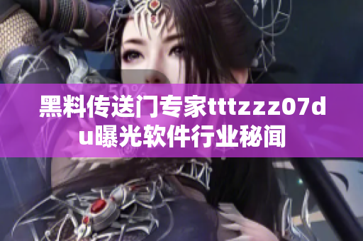 黑料傳送門專家tttzzz07du曝光軟件行業(yè)秘聞