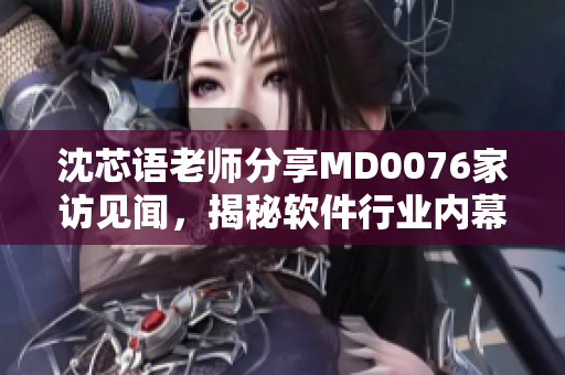 沈芯語老師分享MD0076家訪見聞，揭秘軟件行業(yè)內(nèi)幕