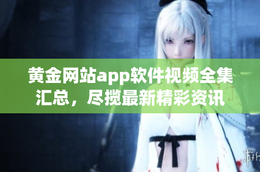 黃金網(wǎng)站app軟件視頻全集匯總，盡攬最新精彩資訊