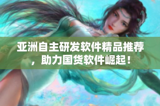 亞洲自主研發(fā)軟件精品推薦，助力國貨軟件崛起！