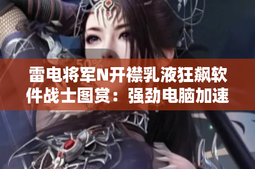 雷電將軍N開襟乳液狂飆軟件戰(zhàn)士圖賞：強(qiáng)勁電腦加速利器助你沖刺編程之路