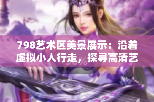 798藝術(shù)區(qū)美景展示：沿著虛擬小人行走，探尋高清藝術(shù)圖庫(kù)
