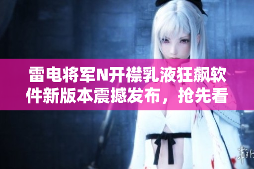 雷電將軍N開襟乳液狂飆軟件新版本震撼發(fā)布，搶先看！