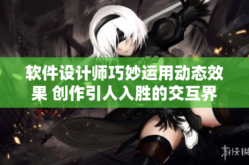 軟件設(shè)計師巧妙運用動態(tài)效果 創(chuàng)作引人入勝的交互界面